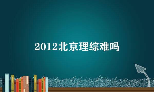 2012北京理综难吗