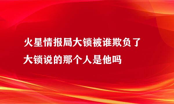 火星情报局大锁被谁欺负了 大锁说的那个人是他吗