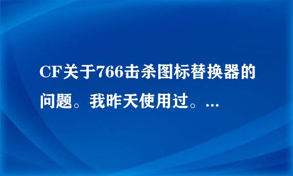 CF关于766击杀图标替换器的问题。我昨天使用过。会出线掉出游戏。不知道766有没有更新的、