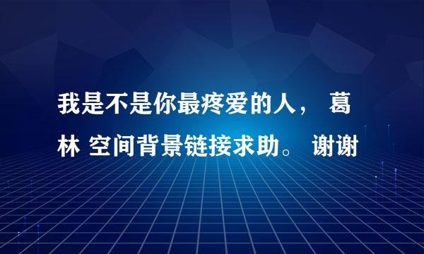 我是不是你最疼爱的人， 葛林 空间背景链接求助。 谢谢