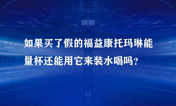 如果买了假的福益康托玛琳能量杯还能用它来装水喝吗？