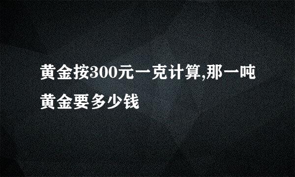 黄金按300元一克计算,那一吨黄金要多少钱