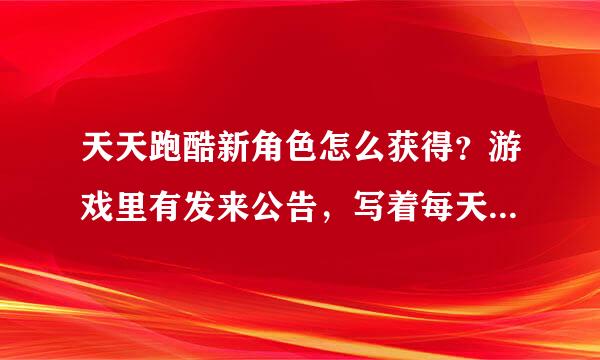 天天跑酷新角色怎么获得？游戏里有发来公告，写着每天限量一万个名额，我不知道点哪里抢。