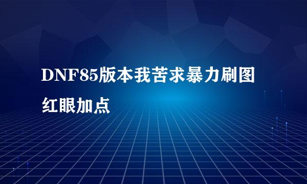 DNF85版本我苦求暴力刷图红眼加点