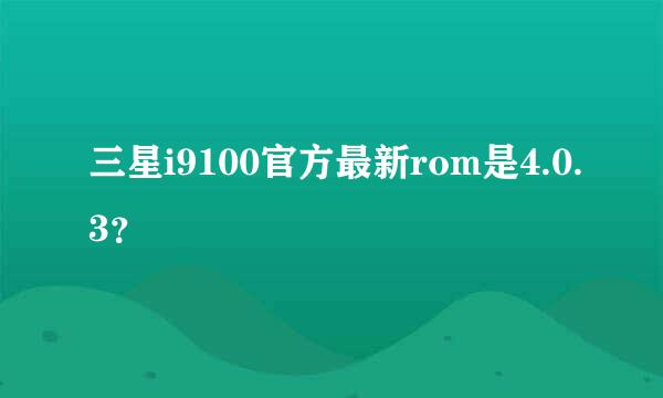 三星i9100官方最新rom是4.0.3？