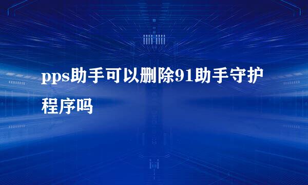 pps助手可以删除91助手守护程序吗