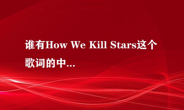 谁有How We Kill Stars这个歌词的中文版啊，跪求