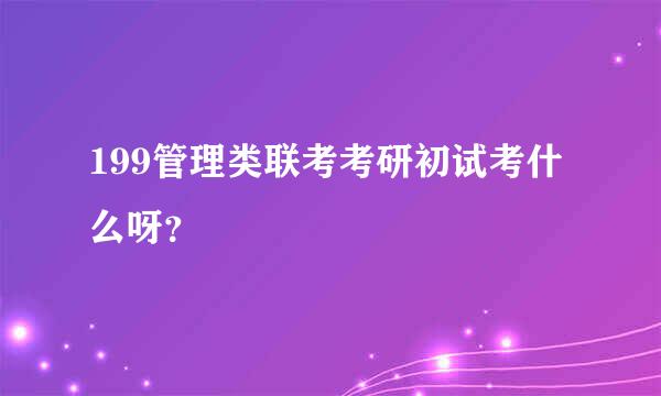 199管理类联考考研初试考什么呀？