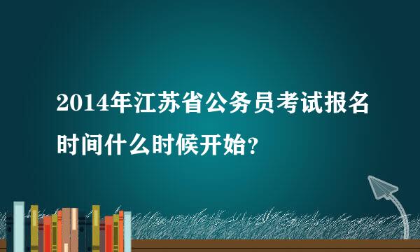 2014年江苏省公务员考试报名时间什么时候开始？