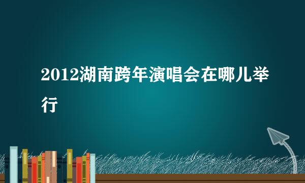 2012湖南跨年演唱会在哪儿举行