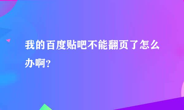 我的百度贴吧不能翻页了怎么办啊？