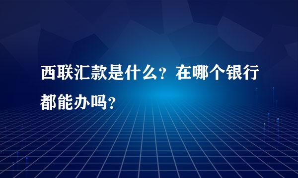 西联汇款是什么？在哪个银行都能办吗？