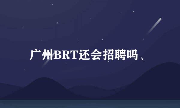 广州BRT还会招聘吗、