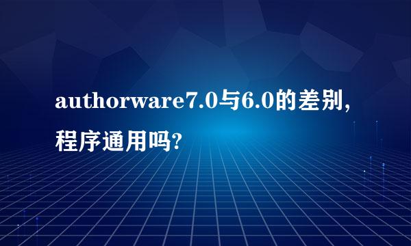 authorware7.0与6.0的差别,程序通用吗?