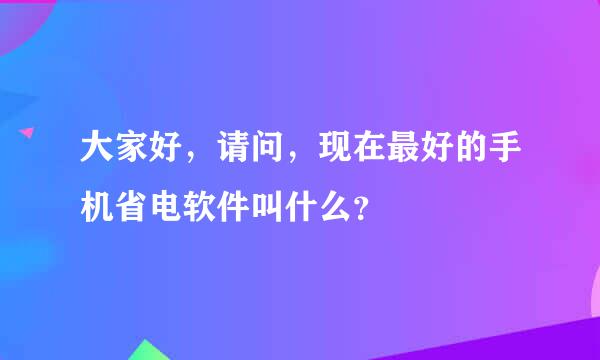 大家好，请问，现在最好的手机省电软件叫什么？