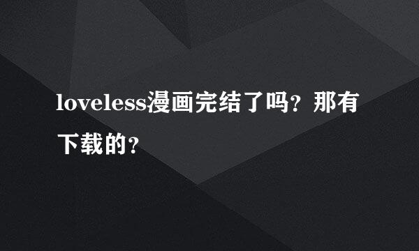 loveless漫画完结了吗？那有下载的？