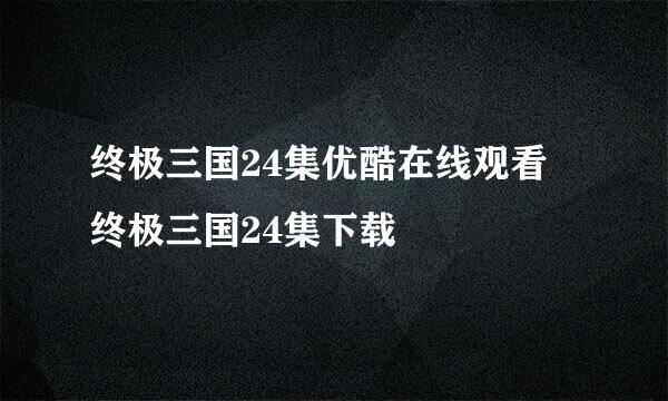 终极三国24集优酷在线观看 终极三国24集下载