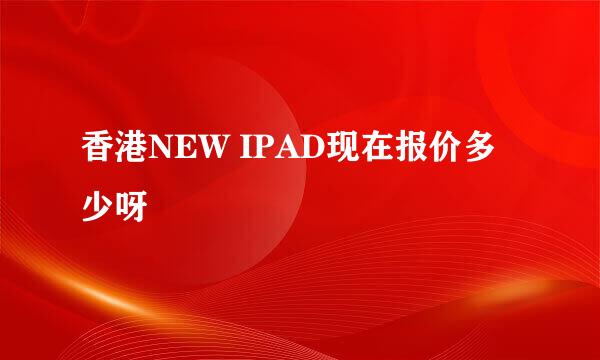 香港NEW IPAD现在报价多少呀