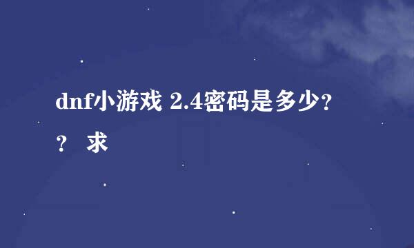 dnf小游戏 2.4密码是多少？？ 求