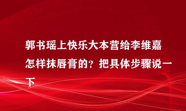 郭书瑶上快乐大本营给李维嘉怎样抹唇膏的？把具体步骤说一下