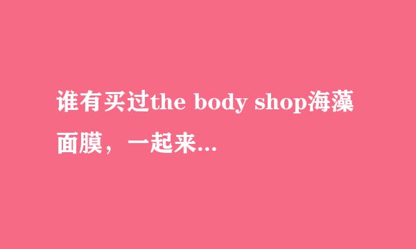 谁有买过the body shop海藻面膜，一起来说说那款面膜什么样的，我买的面膜和官网上的不对啊我的是蓝色的