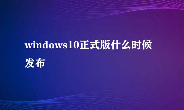 windows10正式版什么时候发布