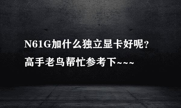 N61G加什么独立显卡好呢？高手老鸟帮忙参考下~~~