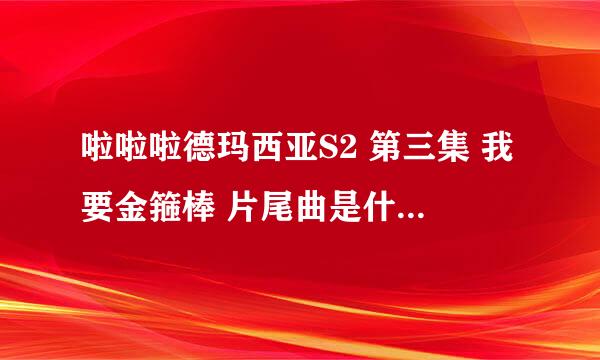 啦啦啦德玛西亚S2 第三集 我要金箍棒 片尾曲是什么?不是啦啦啦德玛西亚