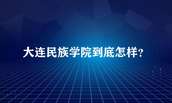 大连民族学院到底怎样？