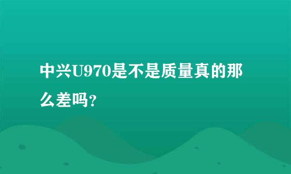 中兴U970是不是质量真的那么差吗？