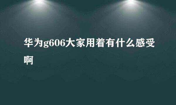 华为g606大家用着有什么感受啊