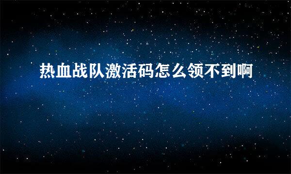 热血战队激活码怎么领不到啊