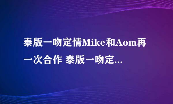 泰版一吻定情Mike和Aom再一次合作 泰版一吻定情2015什么时候播