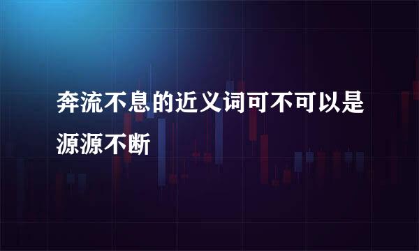 奔流不息的近义词可不可以是源源不断