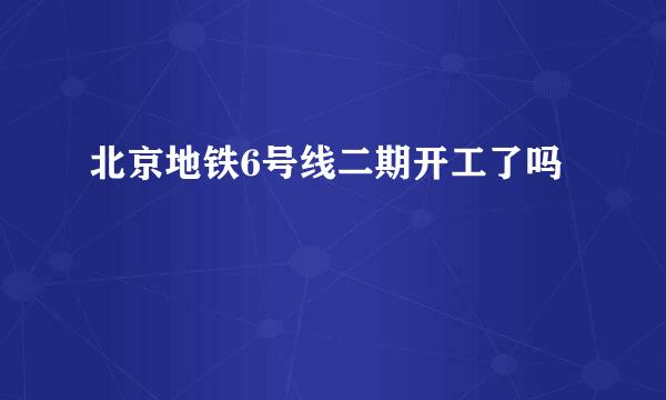 北京地铁6号线二期开工了吗