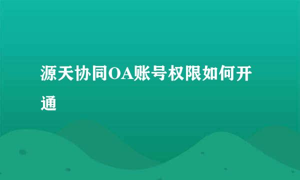 源天协同OA账号权限如何开通