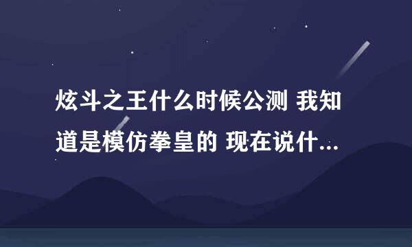 炫斗之王什么时候公测 我知道是模仿拳皇的 现在说什么时候公测不要激活码？ 30分啊