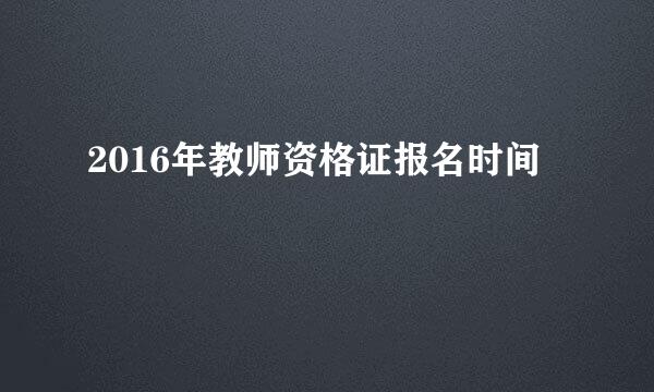 2016年教师资格证报名时间