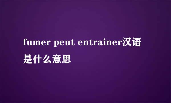 fumer peut entrainer汉语是什么意思