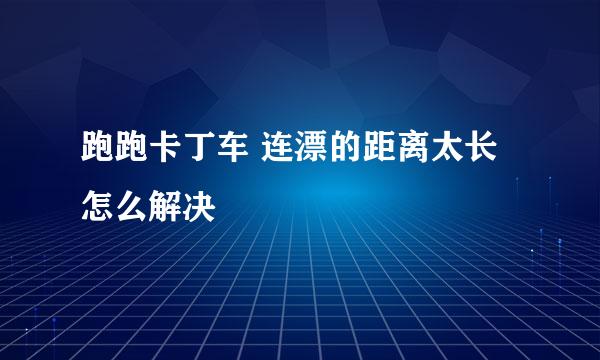 跑跑卡丁车 连漂的距离太长怎么解决