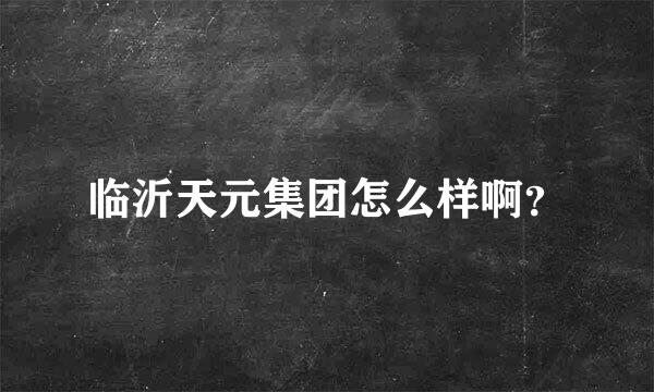 临沂天元集团怎么样啊？