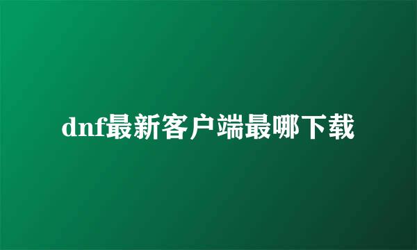 dnf最新客户端最哪下载