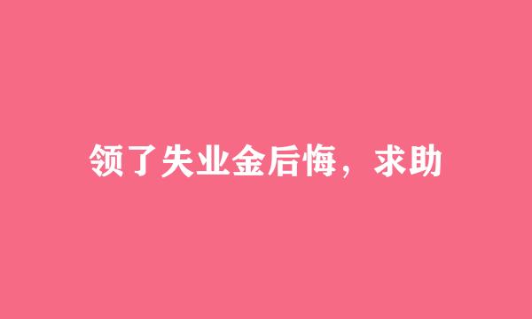 领了失业金后悔，求助