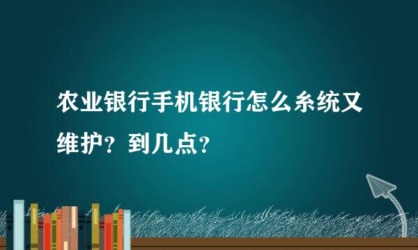 农业银行手机银行怎么糸统又维护？到几点？