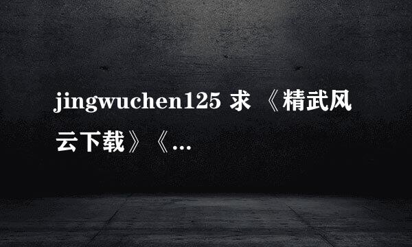 jingwuchen125 求 《精武风云下载》《精武风云下载陈真》《 精武风云陈真bt下载 》