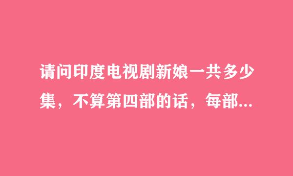 请问印度电视剧新娘一共多少集，不算第四部的话，每部一般多少集，求正解。。。。