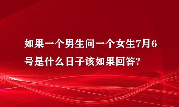 如果一个男生问一个女生7月6号是什么日子该如果回答?