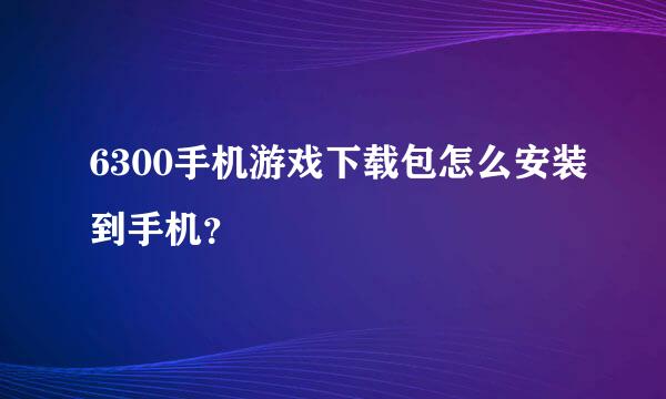 6300手机游戏下载包怎么安装到手机？