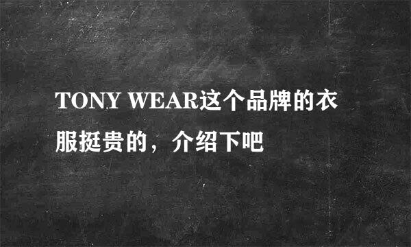 TONY WEAR这个品牌的衣服挺贵的，介绍下吧