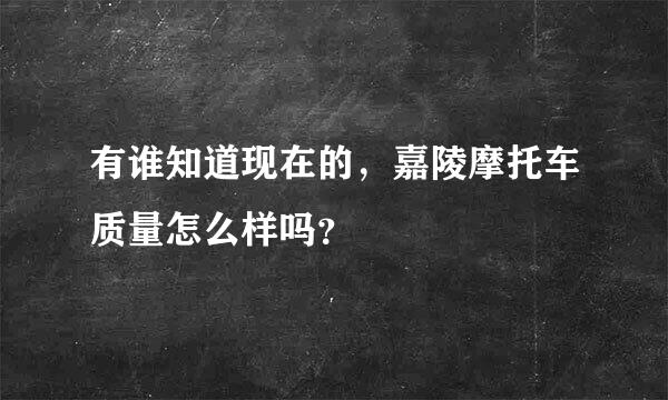 有谁知道现在的，嘉陵摩托车质量怎么样吗？